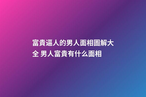 富貴逼人的男人面相圖解大全 男人富貴有什么面相